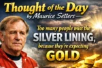 Thought of the day by Maurice Setters: Too many people miss the silver lining, because they’re expecting gold